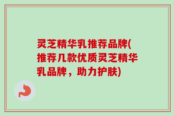 灵芝精华乳推荐品牌(推荐几款优质灵芝精华乳品牌，助力护肤)