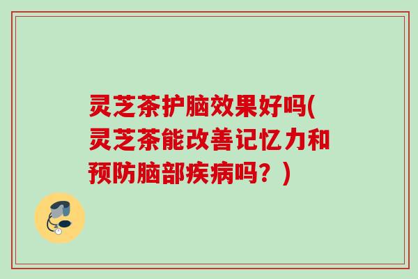灵芝茶护脑效果好吗(灵芝茶能改善记忆力和预防脑部疾病吗？)