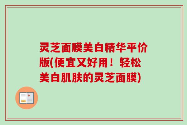 灵芝面膜美白精华平价版(便宜又好用！轻松美白肌肤的灵芝面膜)