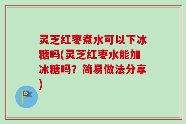 灵芝红枣煮水可以下冰糖吗(灵芝红枣水能加冰糖吗？简易做法分享)