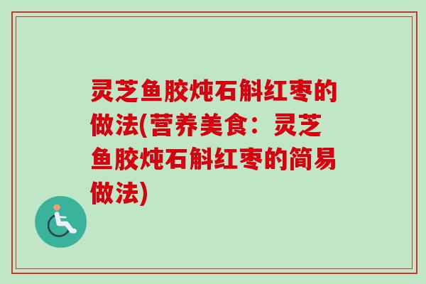 灵芝鱼胶炖石斛红枣的做法(营养美食：灵芝鱼胶炖石斛红枣的简易做法)