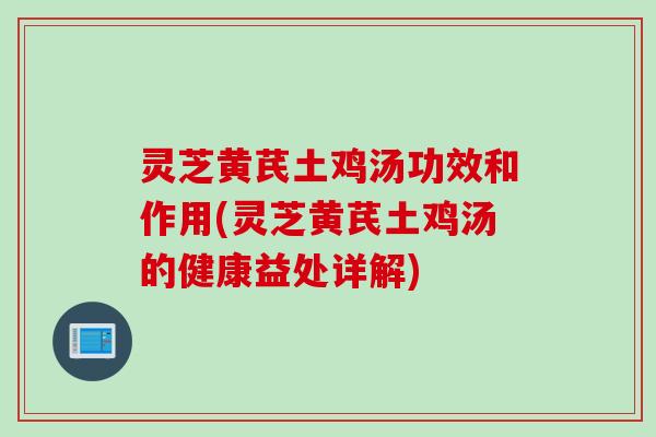 灵芝黄芪土鸡汤功效和作用(灵芝黄芪土鸡汤的健康益处详解) 灵芝黄芪土鸡汤功效和作用(灵芝黄芪土鸡汤的健康益处详解)