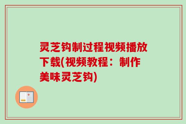 灵芝钩制过程视频播放下载(视频教程:制作美味灵芝钩) 灵芝钩制过程视频播放下载(视频教程:制作美味灵芝钩)