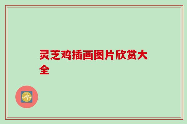 灵芝鸡插画图片欣赏大全 灵芝鸡插画图片欣赏大全