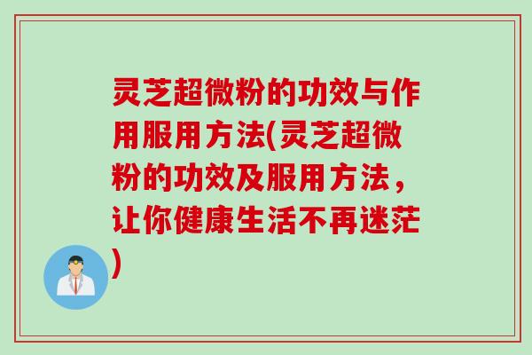 灵芝超微粉的功效与作用服用方法(灵芝超微粉的功效及服用方法，让你健康生活不再迷茫)