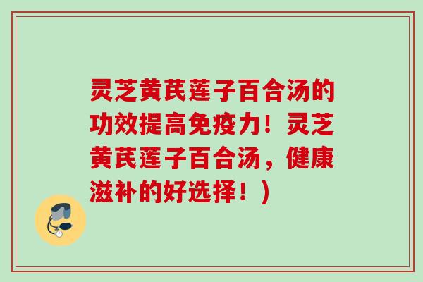灵芝黄芪莲子百合汤的功效提高免疫力！灵芝黄芪莲子百合汤，健康滋补的好选择！)