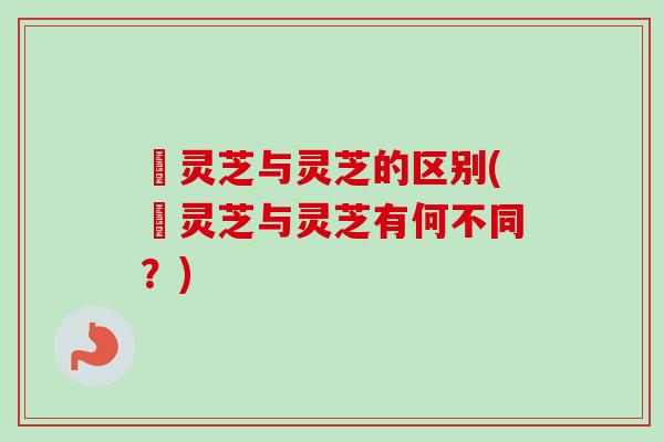 焄灵芝与灵芝的区别(焄灵芝与灵芝有何不同?) 焄灵芝与灵芝的区别(焄灵芝与灵芝有何不同?)