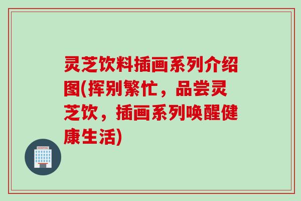 灵芝饮料插画系列介绍图(挥别繁忙，品尝灵芝饮，插画系列唤醒健康生活)