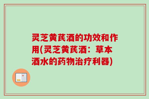 灵芝黄芪酒的功效和作用(灵芝黄芪酒：草本酒水的药物治疗利器)