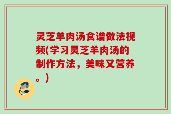 灵芝羊肉汤食谱做法视频(学习灵芝羊肉汤的制作方法，美味又营养。)