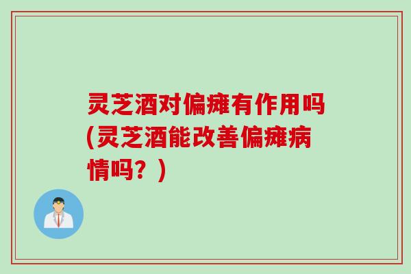 灵芝酒对偏瘫有作用吗(灵芝酒能改善偏瘫病情吗？)