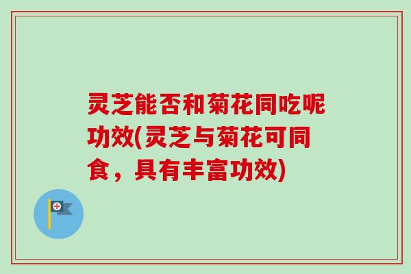 灵芝能否和菊花同吃呢功效(灵芝与菊花可同食，具有丰富功效)