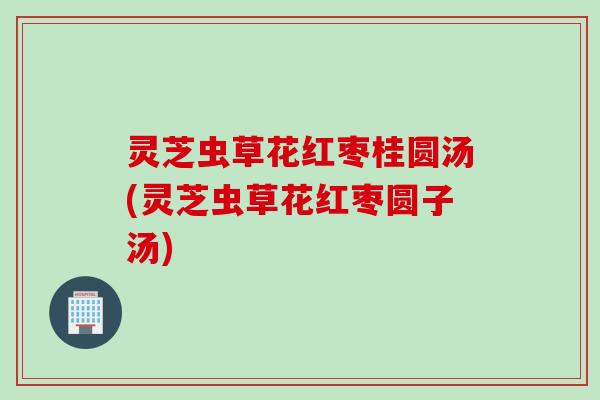 灵芝虫草花红枣桂圆汤(灵芝虫草花红枣圆子汤)