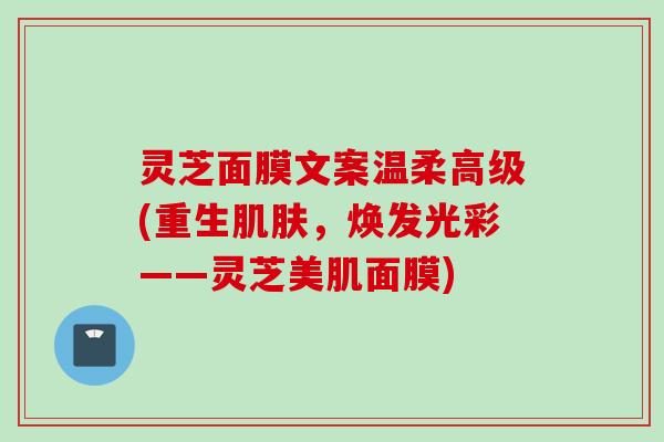 灵芝面膜文案温柔高级(重生肌肤，焕发光彩——灵芝美肌面膜)