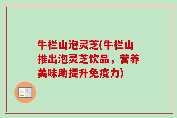 牛栏山泡灵芝(牛栏山推出泡灵芝饮品，营养美味助提升免疫力)