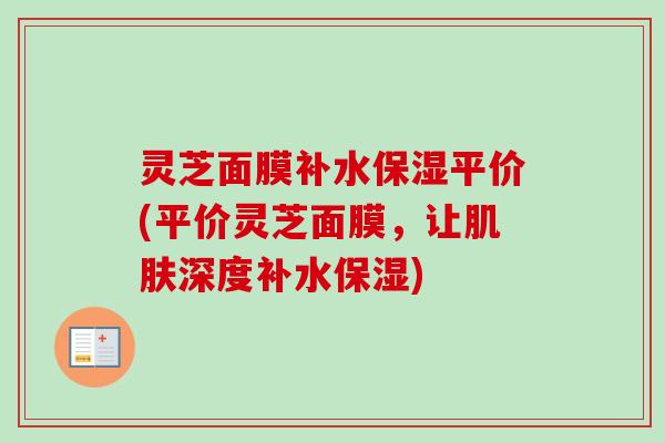 灵芝面膜补水保湿平价(平价灵芝面膜,让深度补水保湿) 灵芝面膜补水保湿平价(平价灵芝面膜,让深度补水保湿)