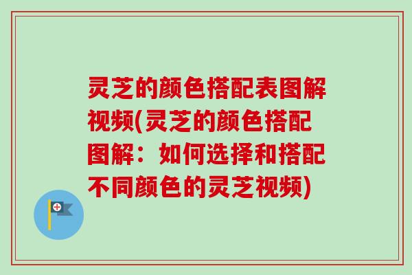 灵芝的颜色搭配表图解视频(灵芝的颜色搭配图解：如何选择和搭配不同颜色的灵芝视频)