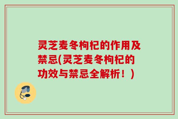 灵芝麦冬枸杞的作用及禁忌(灵芝麦冬枸杞的功效与禁忌全解析！)