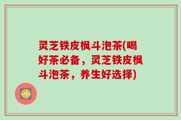 灵芝铁皮枫斗泡茶(喝好茶必备，灵芝铁皮枫斗泡茶，养生好选择)