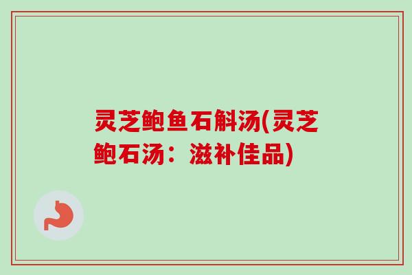 灵芝鲍鱼石斛汤(灵芝鲍石汤：滋补佳品)
