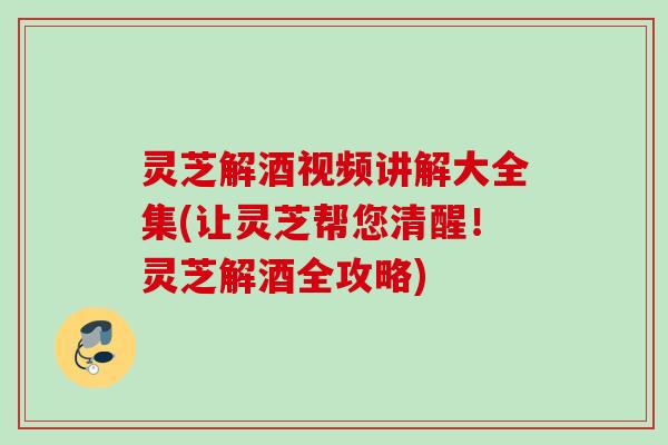 灵芝解酒视频讲解大全集(让灵芝帮您清醒！灵芝解酒全攻略)
