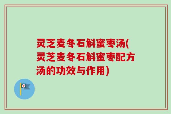 灵芝麦冬石斛蜜枣汤(灵芝麦冬石斛蜜枣配方汤的功效与作用) 灵芝麦冬石斛蜜枣汤(灵芝麦冬石斛蜜枣配方汤的功效与作用)