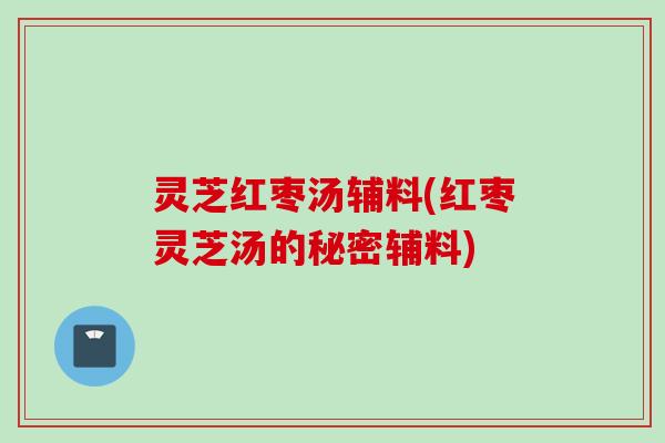 灵芝红枣汤辅料(红枣灵芝汤的秘密辅料)