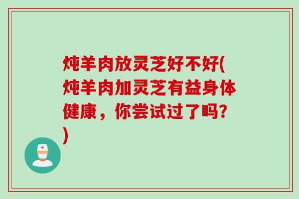 炖羊肉放灵芝好不好(炖羊肉加灵芝有益身体健康,你尝试过了吗?) 炖羊肉放灵芝好不好(炖羊肉加灵芝有益身体健康,你尝试过了吗?)