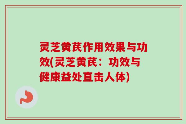 灵芝黄芪作用效果与功效(灵芝黄芪：功效与健康益处直击人体)