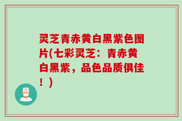 灵芝青赤黄白黑紫色图片(七彩灵芝：青赤黄白黑紫，品色品质俱佳！)