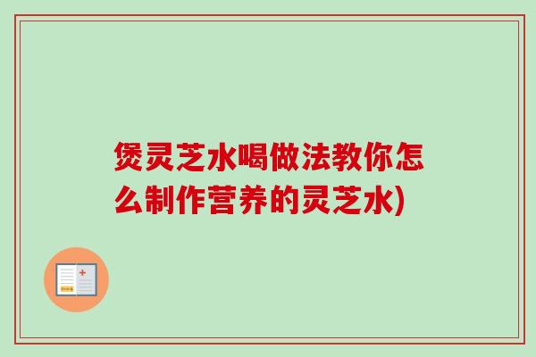 煲灵芝水喝做法教你怎么制作营养的灵芝水) 煲灵芝水喝做法教你怎么制作营养的灵芝水)