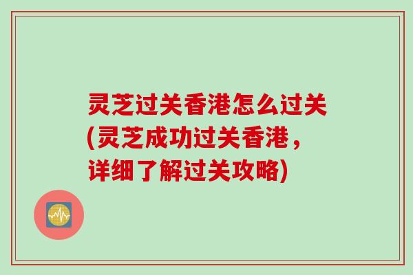 灵芝过关香港怎么过关(灵芝成功过关香港,详细了解过关攻略) 灵芝过关香港怎么过关(灵芝成功过关香港,详细了解过关攻略)