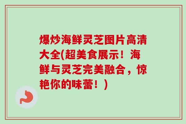 爆炒海鲜灵芝图片高清大全(超美食展示！海鲜与灵芝完美融合，惊艳你的味蕾！)