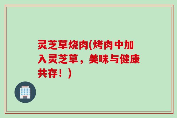 灵芝草烧肉(烤肉中加入灵芝草，美味与健康共存！)