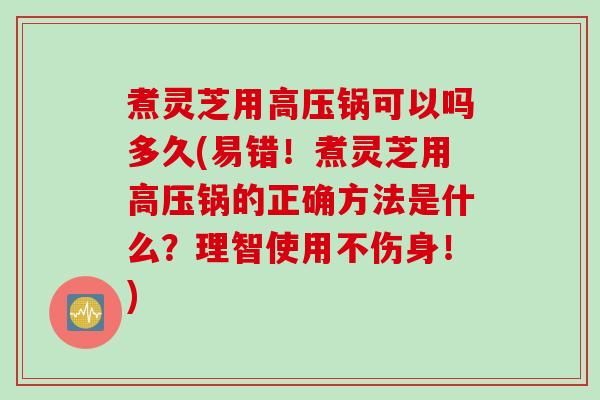 煮灵芝用高压锅可以吗多久(易错!煮灵芝用高压锅的正确方法是什么?理智使用不伤身!) 煮灵芝用高压锅可以吗多久(易错!煮灵芝用高压锅的正确方法是什么?理智使用不伤身!)