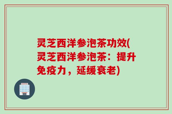 灵芝西洋参泡茶功效(灵芝西洋参泡茶:提升免疫力,延缓) 灵芝西洋参泡茶功效(灵芝西洋参泡茶:提升免疫力,延缓)