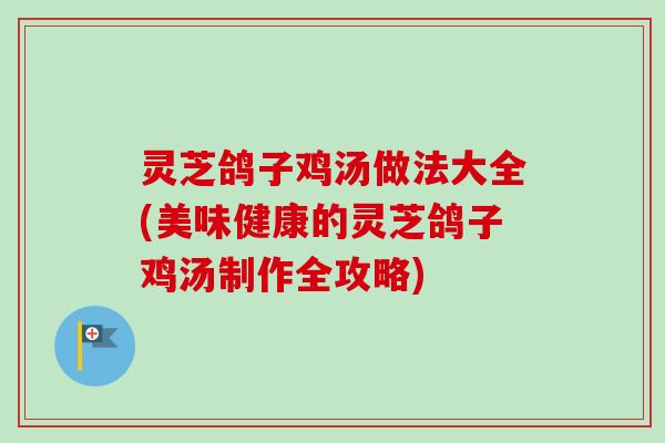 灵芝鸽子鸡汤做法大全(美味健康的灵芝鸽子鸡汤制作全攻略)