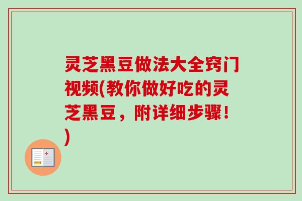 灵芝黑豆做法大全窍门视频(教你做好吃的灵芝黑豆,附详细步骤!) 灵芝黑豆做法大全窍门视频(教你做好吃的灵芝黑豆,附详细步骤!)