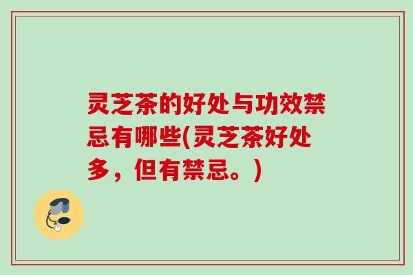 灵芝茶的好处与功效禁忌有哪些(灵芝茶好处多，但有禁忌。)