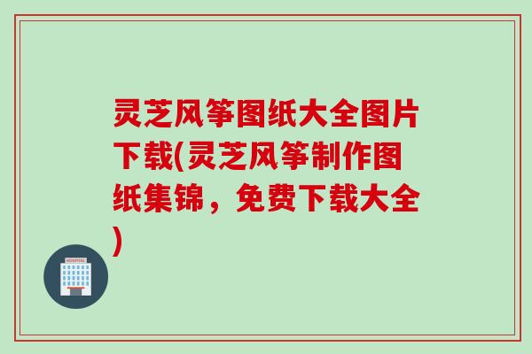 灵芝风筝图纸大全图片下载(灵芝风筝制作图纸集锦，免费下载大全)