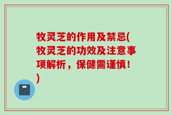 牧灵芝的作用及禁忌(牧灵芝的功效及注意事项解析，保健需谨慎！)