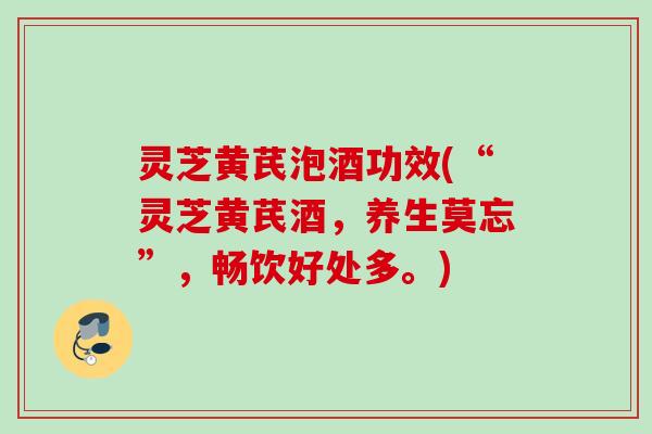 灵芝黄芪泡酒功效(“灵芝黄芪酒,养生莫忘”,畅饮好处多。) 灵芝黄芪泡酒功效(“灵芝黄芪酒,养生莫忘”,畅饮好处多。)