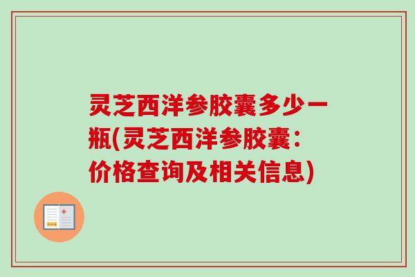 灵芝西洋参胶囊多少一瓶(灵芝西洋参胶囊：价格查询及相关信息)