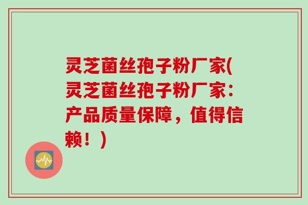 灵芝菌丝孢子粉厂家(灵芝菌丝孢子粉厂家:产品质量保障,值得信赖!) 灵芝菌丝孢子粉厂家(灵芝菌丝孢子粉厂家:产品质量保障,值得信赖!)