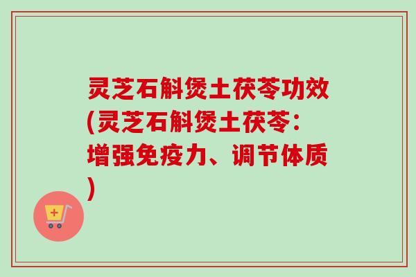 灵芝石斛煲土茯苓功效(灵芝石斛煲土茯苓：增强免疫力、调节体质)