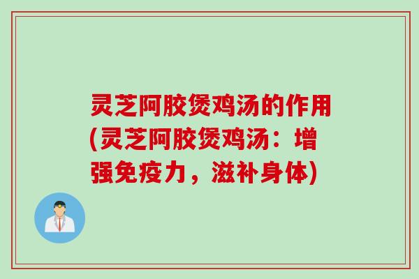 灵芝阿胶煲鸡汤的作用(灵芝阿胶煲鸡汤：增强免疫力，滋补身体)