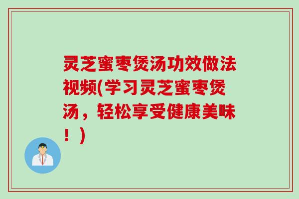 灵芝蜜枣煲汤功效做法视频(学习灵芝蜜枣煲汤，轻松享受健康美味！)