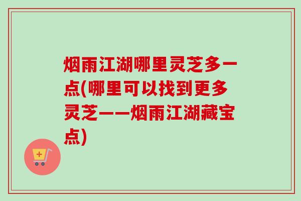 烟雨江湖哪里灵芝多一点(哪里可以找到更多灵芝——烟雨江湖藏宝点)