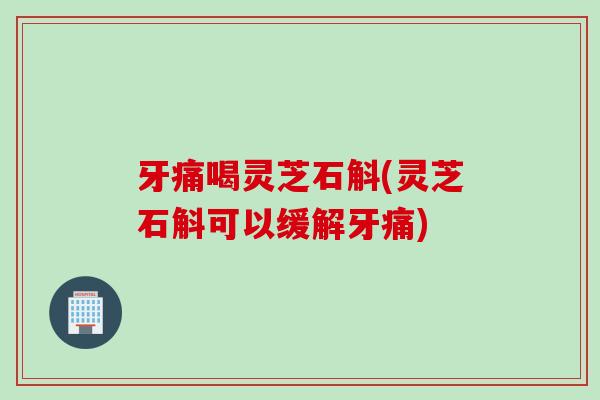 牙痛喝灵芝石斛(灵芝石斛可以缓解牙痛) 牙痛喝灵芝石斛(灵芝石斛可以缓解牙痛)