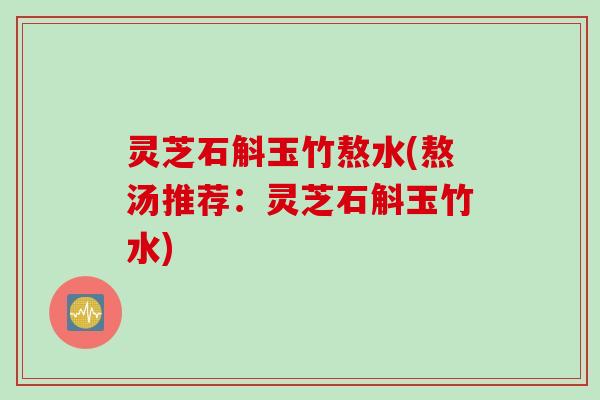 灵芝石斛玉竹熬水(熬汤推荐：灵芝石斛玉竹水)